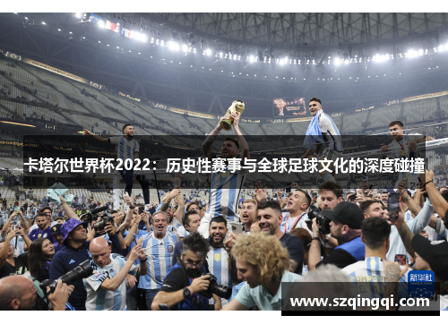 卡塔尔世界杯2022：历史性赛事与全球足球文化的深度碰撞