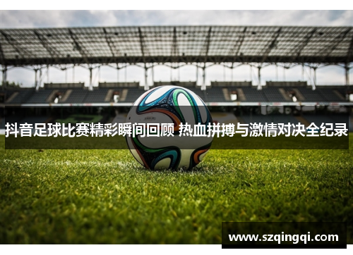 抖音足球比赛精彩瞬间回顾 热血拼搏与激情对决全纪录