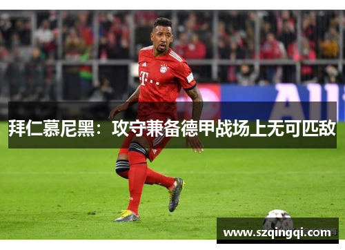 拜仁慕尼黑：攻守兼备德甲战场上无可匹敌
