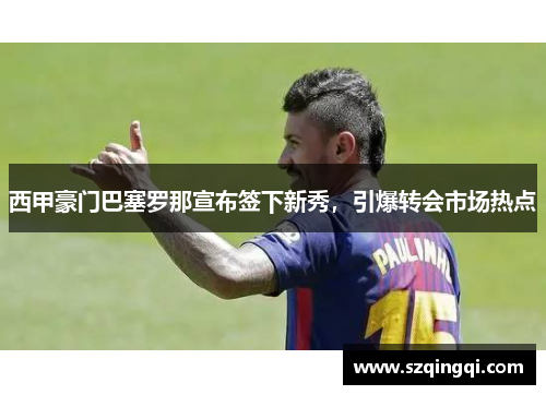 西甲豪门巴塞罗那宣布签下新秀，引爆转会市场热点