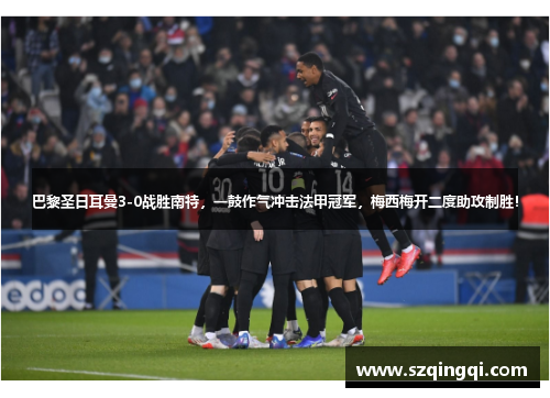 巴黎圣日耳曼3-0战胜南特，一鼓作气冲击法甲冠军，梅西梅开二度助攻制胜！