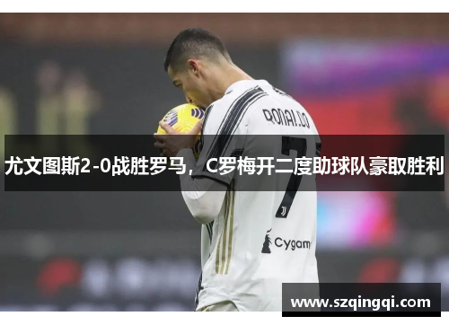 尤文图斯2-0战胜罗马，C罗梅开二度助球队豪取胜利
