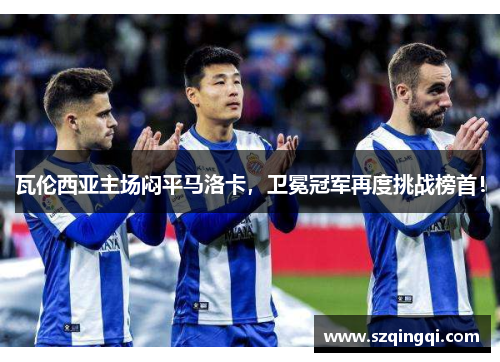 瓦伦西亚主场闷平马洛卡，卫冕冠军再度挑战榜首！