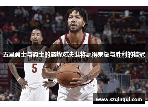 五星勇士与骑士的巅峰对决谁将赢得荣耀与胜利的桂冠