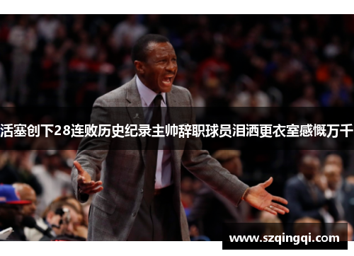 活塞创下28连败历史纪录主帅辞职球员泪洒更衣室感慨万千