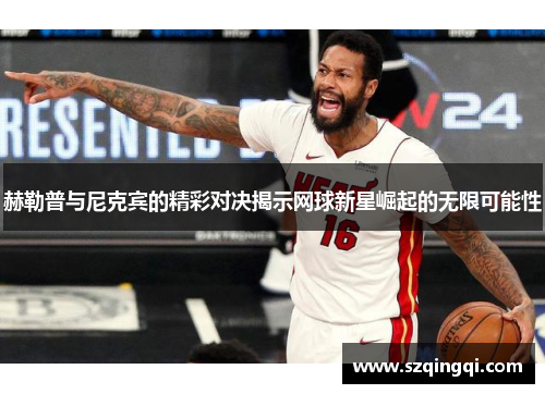 赫勒普与尼克宾的精彩对决揭示网球新星崛起的无限可能性