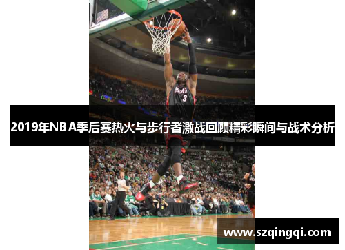 2019年NBA季后赛热火与步行者激战回顾精彩瞬间与战术分析