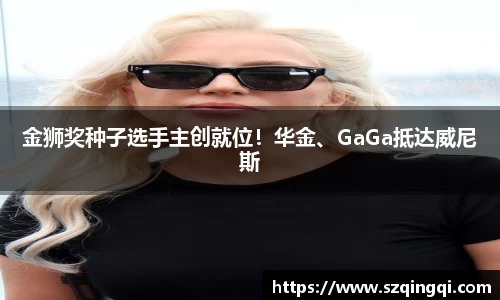 PG国际金狮奖种子选手主创就位！华金、GaGa抵达威尼斯