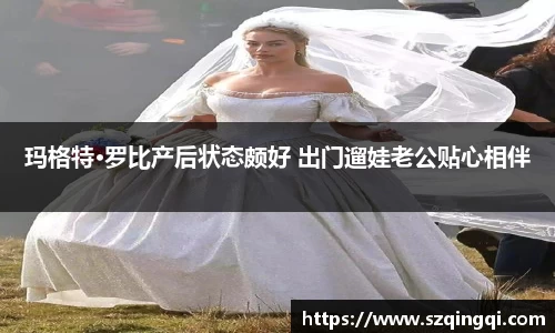 PG国际玛格特·罗比产后状态颇好 出门遛娃老公贴心相伴