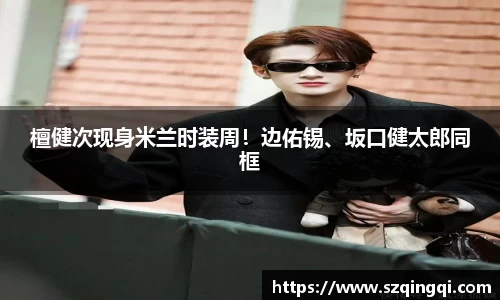 PG国际檀健次现身米兰时装周！边佑锡、坂口健太郎同框